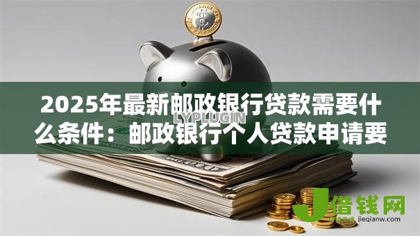 2025年最新邮政银行贷款需要什么条件：邮政银行个人贷款申请要求