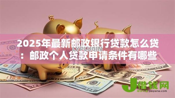 2025年最新邮政银行贷款怎么贷:邮政个人贷款申请条件有哪些 2025年最新邮政银行贷款怎么贷:邮政个人贷款申请条件有哪些