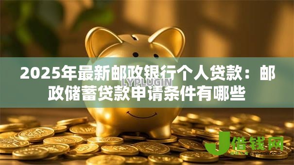 2025年最新邮政银行个人贷款：邮政储蓄贷款申请条件有哪些