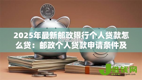 2025年最新邮政银行个人贷款怎么贷:邮政个人贷款申请条件及流程 2025年最新邮政银行个人贷款怎么贷:邮政个人贷款申请条件及流程