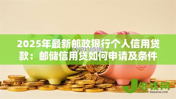 2025年最新邮政银行个人信用贷款:邮储信用贷如何申请及条件要求 2025年最新邮政银行个人信用贷款:邮储信用贷如何申请及条件要求