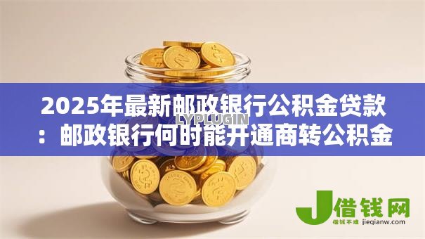 2025年最新邮政银行公积金贷款:邮政银行何时能开通商转公积金业务 2025年最新邮政银行公积金贷款:邮政银行何时能开通商转公积金业务