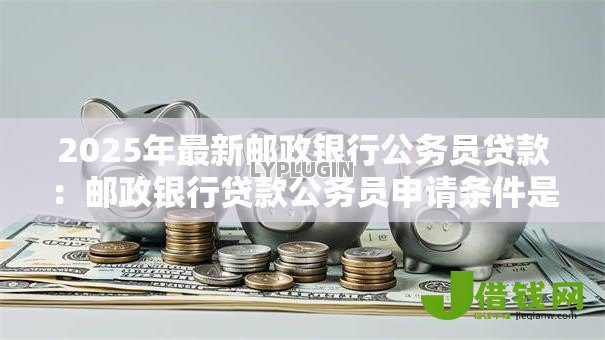 2025年最新邮政银行公务员贷款:邮政银行贷款公务员申请条件是什么 2025年最新邮政银行公务员贷款:邮政银行贷款公务员申请条件是什么