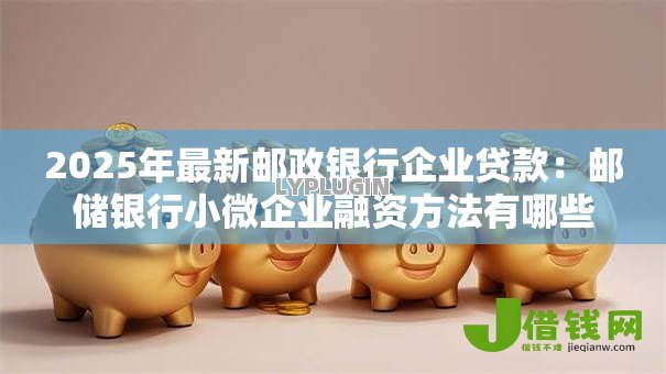 2025年最新邮政银行企业贷款:邮储银行小微企业融资方法有哪些 2025年最新邮政银行企业贷款:邮储银行小微企业融资方法有哪些