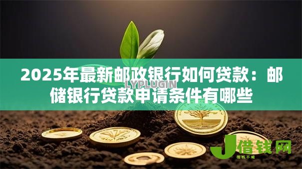 2025年最新邮政银行如何贷款:邮储银行贷款申请条件有哪些 2025年最新邮政银行如何贷款:邮储银行贷款申请条件有哪些