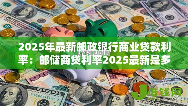 2025年最新邮政银行商业贷款利率:邮储商贷利率2025最新是多少 2025年最新邮政银行商业贷款利率:邮储商贷利率2025最新是多少