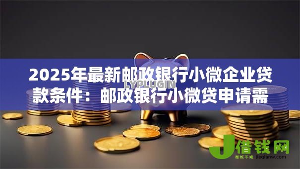 2025年最新邮政银行小微企业贷款条件：邮政银行小微贷申请需何条件