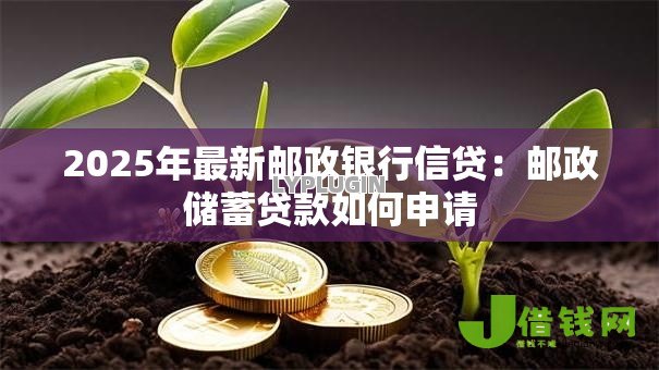 2025年最新邮政银行信贷:邮政储蓄贷款如何申请 2025年最新邮政银行信贷:邮政储蓄贷款如何申请