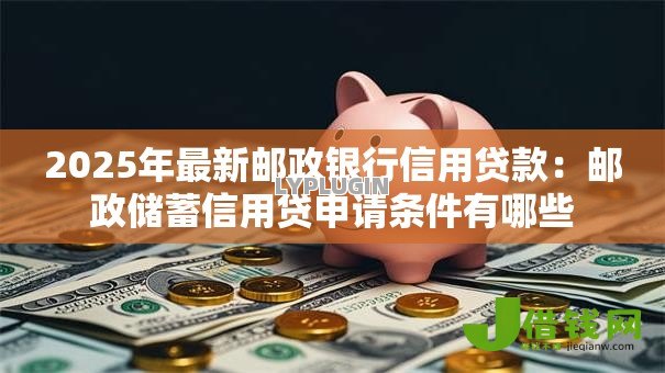 2025年最新邮政银行信用贷款：邮政储蓄信用贷申请条件有哪些
