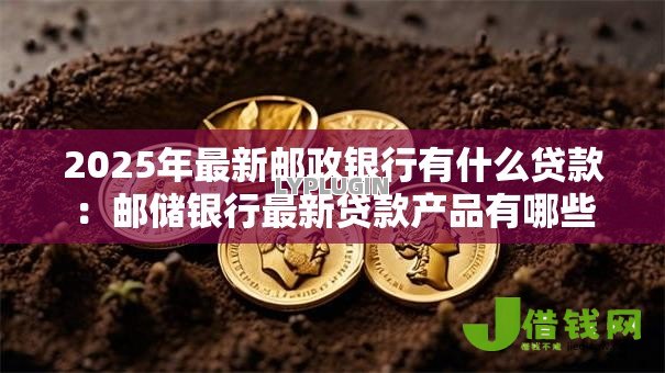2025年最新邮政银行有什么贷款:邮储银行最新贷款产品有哪些 2025年最新邮政银行有什么贷款:邮储银行最新贷款产品有哪些