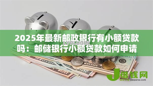 2025年最新邮政银行有小额贷款吗:邮储银行小额贷款如何申请 2025年最新邮政银行有小额贷款吗:邮储银行小额贷款如何申请