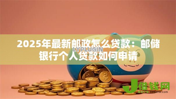 2025年最新邮政怎么贷款：邮储银行个人贷款如何申请