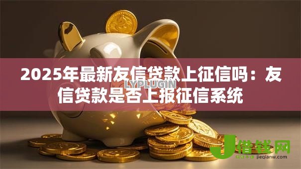 2025年最新友信贷款上征信吗：友信贷款是否上报征信系统