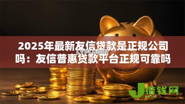 2025年最新友信贷款是正规公司吗:友信普惠贷款平台正规可靠吗 2025年最新友信贷款是正规公司吗:友信普惠贷款平台正规可靠吗