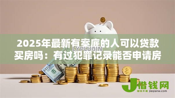 2025年最新有案底的人可以贷款买房吗：有过犯罪记录能否申请房贷