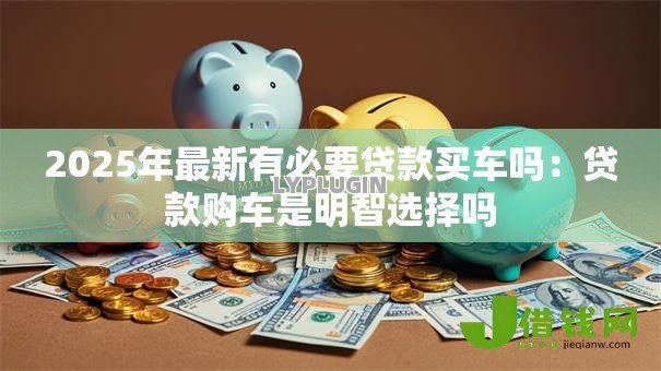2025年最新有必要贷款买车吗：贷款购车是明智选择吗