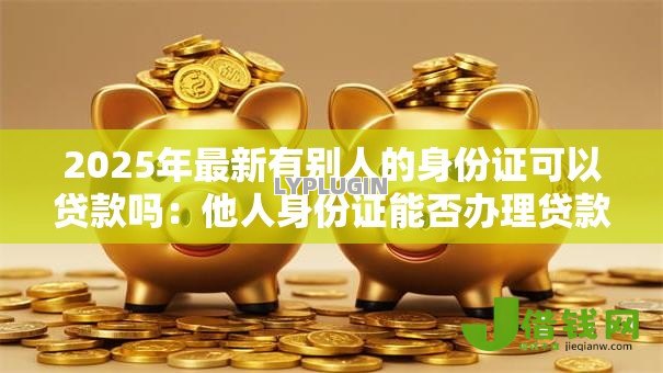 2025年最新有别人的身份证可以贷款吗：他人身份证能否办理贷款业务