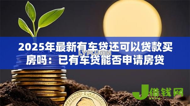 2025年最新有车贷还可以贷款买房吗:已有车贷能否申请房贷 2025年最新有车贷还可以贷款买房吗:已有车贷能否申请房贷
