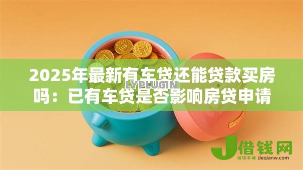 2025年最新有车贷还能贷款买房吗：已有车贷是否影响房贷申请