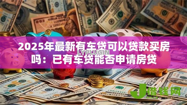 2025年最新有车贷可以贷款买房吗：已有车贷能否申请房贷