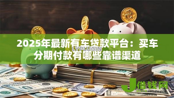 2025年最新有车贷款平台:买车分期付款有哪些靠谱渠道 2025年最新有车贷款平台:买车分期付款有哪些靠谱渠道