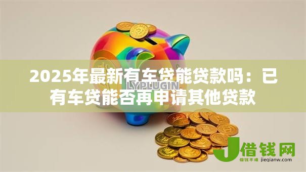 2025年最新有车贷能贷款吗:已有车贷能否再申请其他贷款 2025年最新有车贷能贷款吗:已有车贷能否再申请其他贷款