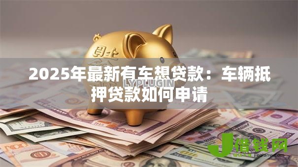 2025年最新有车想贷款：车辆抵押贷款如何申请