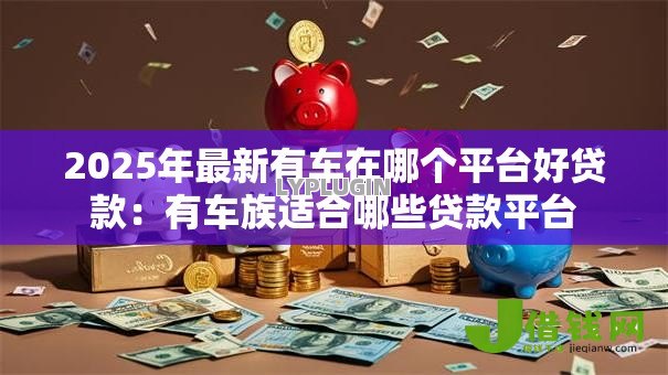 2025年最新有车在哪个平台好贷款：有车族适合哪些贷款平台