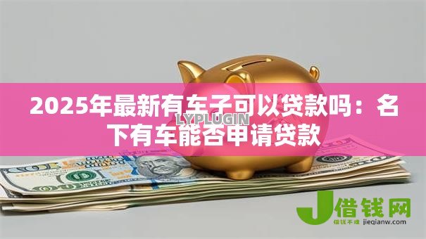 2025年最新有车子可以贷款吗:名下有车能否申请贷款 2025年最新有车子可以贷款吗:名下有车能否申请贷款
