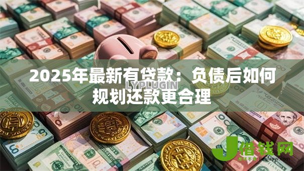 2025年最新有贷款:负债后如何规划还款更合理 2025年最新有贷款:负债后如何规划还款更合理