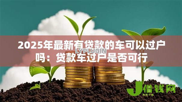 2025年最新有贷款的车可以过户吗:贷款车过户是否可行 2025年最新有贷款的车可以过户吗:贷款车过户是否可行