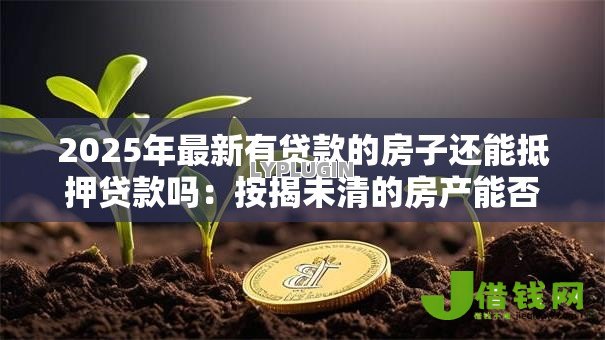 2025年最新有贷款的房子还能抵押贷款吗:按揭未清的房产能否二次抵押 2025年最新有贷款的房子还能抵押贷款吗:按揭未清的房产能否二次抵押
