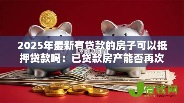2025年最新有贷款的房子可以抵押贷款吗:已贷款房产能否再次抵押贷款 2025年最新有贷款的房子可以抵押贷款吗:已贷款房产能否再次抵押贷款