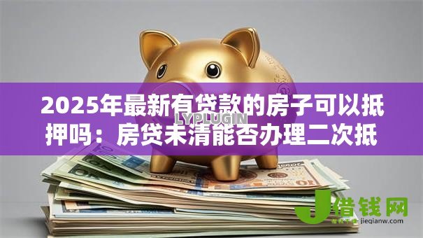 2025年最新有贷款的房子可以抵押吗:房贷未清能否办理二次抵押 2025年最新有贷款的房子可以抵押吗:房贷未清能否办理二次抵押