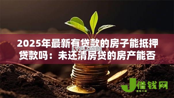 2025年最新有贷款的房子能抵押贷款吗:未还清房贷的房产能否二次抵押 2025年最新有贷款的房子能抵押贷款吗:未还清房贷的房产能否二次抵押