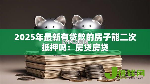 2025年最新有贷款的房子能二次抵押吗:房贷房贷 2025年最新有贷款的房子能二次抵押吗:房贷房贷