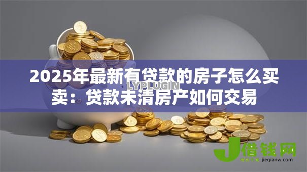 2025年最新有贷款的房子怎么买卖：贷款未清房产如何交易