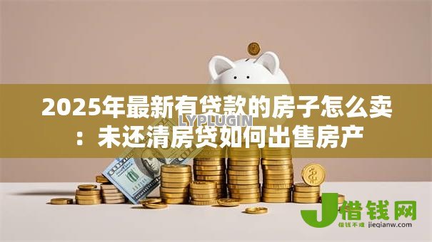 2025年最新有贷款的房子怎么卖:未还清房贷如何出售房产 2025年最新有贷款的房子怎么卖:未还清房贷如何出售房产