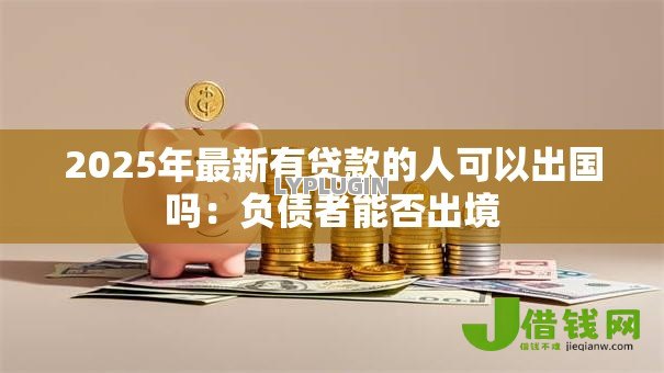 2025年最新有贷款的人可以出国吗:负债者能否出境 2025年最新有贷款的人可以出国吗:负债者能否出境
