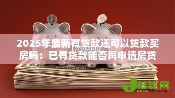 2025年最新有贷款还可以贷款买房吗:已有贷款能否再申请房贷 2025年最新有贷款还可以贷款买房吗:已有贷款能否再申请房贷