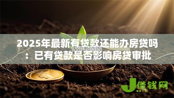2025年最新有贷款还能办房贷吗:已有贷款是否影响房贷审批 2025年最新有贷款还能办房贷吗:已有贷款是否影响房贷审批