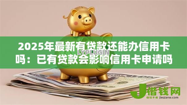 2025年最新有贷款还能办信用卡吗:已有贷款会影响信用卡申请吗 2025年最新有贷款还能办信用卡吗:已有贷款会影响信用卡申请吗