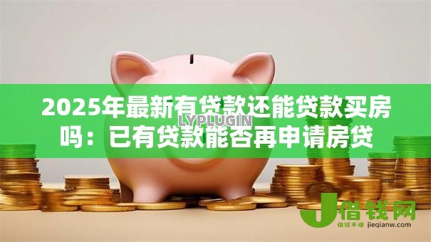 2025年最新有贷款还能贷款买房吗:已有贷款能否再申请房贷 2025年最新有贷款还能贷款买房吗:已有贷款能否再申请房贷