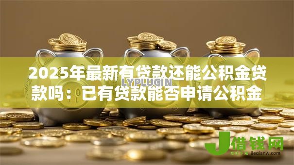 2025年最新有贷款还能公积金贷款吗:已有贷款能否申请公积金房贷 2025年最新有贷款还能公积金贷款吗:已有贷款能否申请公积金房贷