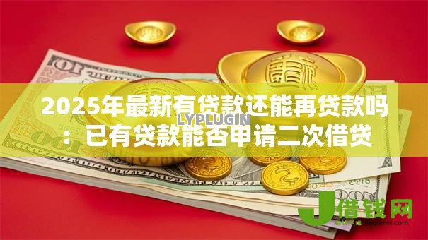 2025年最新有贷款还能再贷款吗：已有贷款能否申请二次借贷