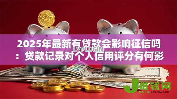 2025年最新有贷款会影响征信吗:贷款记录对个人信用评分有何影响 2025年最新有贷款会影响征信吗:贷款记录对个人信用评分有何影响