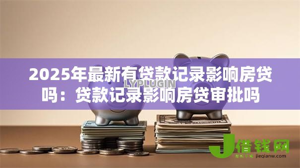 2025年最新有贷款记录影响房贷吗:贷款记录影响房贷审批吗 2025年最新有贷款记录影响房贷吗:贷款记录影响房贷审批吗
