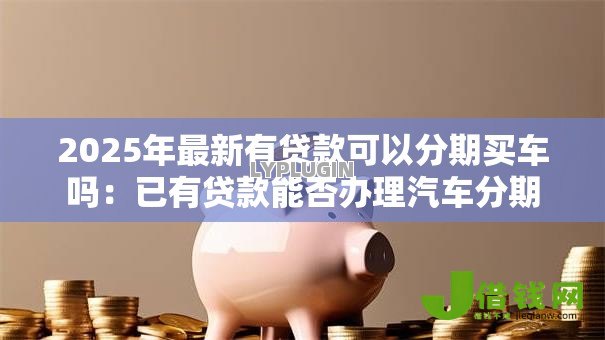 2025年最新有贷款可以分期买车吗:已有贷款能否办理汽车分期 2025年最新有贷款可以分期买车吗:已有贷款能否办理汽车分期