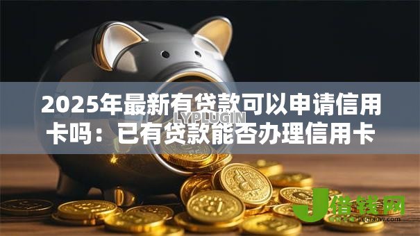 2025年最新有贷款可以申请信用卡吗：已有贷款能否办理信用卡