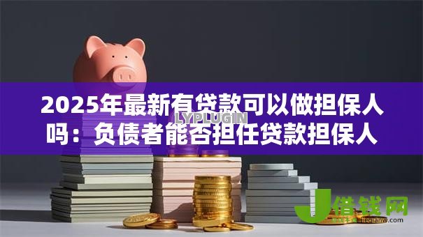 2025年最新有贷款可以做担保人吗:负债者能否担任贷款担保人 2025年最新有贷款可以做担保人吗:负债者能否担任贷款担保人
